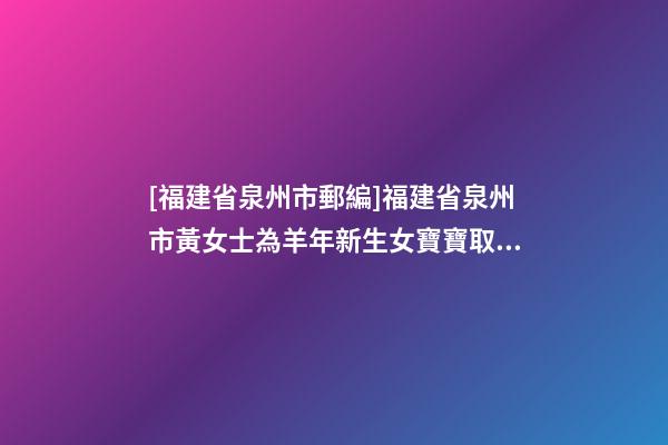 [福建省泉州市郵編]福建省泉州市黃女士為羊年新生女寶寶取名財富型套餐-第1張-公司起名-玄機派